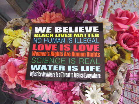 Photo Panel 8" x 10": "We believe Black Lives matter, No Human is illegal, Love is Love, Women's Rights are Human Rights, Science is Real, Water is Life, Injustice anywhere is a Threat to Justice everywhere. The coloring of the letters is multi-color, one color for each statement which makes it very vibrant.