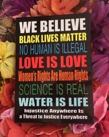 5" x 7" Photo Panel showing the following writing: "We believe Black lives matter, No human is illegal, Love is love, Women's rights are human rights, Science is real, Water is life, Injustice anywhere is a threat to justice everywhere." The coloring of the letters is multi-color, one color for each statement which makes it very vibrant.